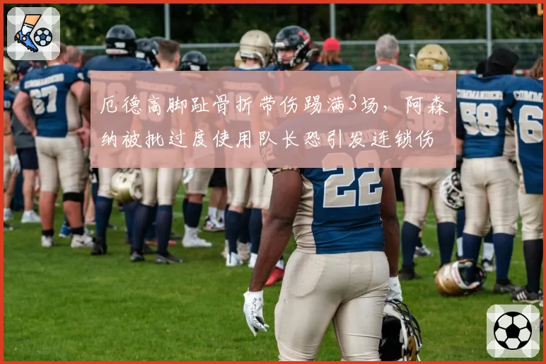 厄德高脚趾骨折带伤踢满3场,阿森纳被批过度使用队长恐引发连锁伤