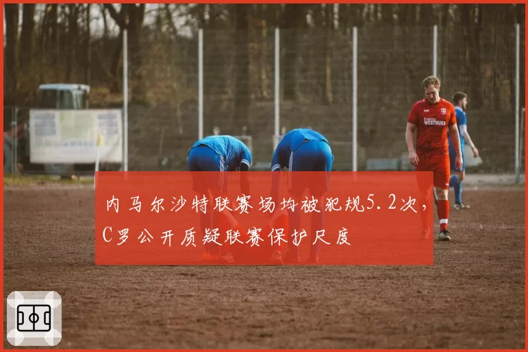 内马尔沙特联赛场均被犯规5.2次,C罗公开质疑联赛保护尺度