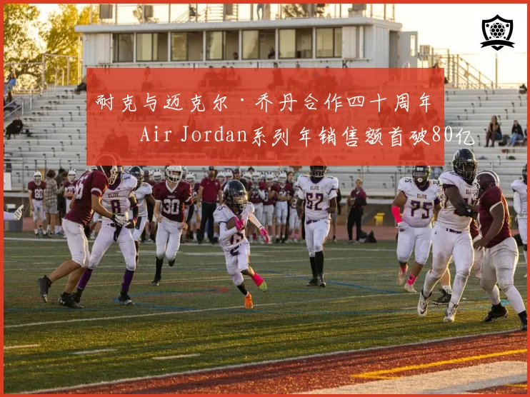 耐克与迈克尔·乔丹合作四十周年，Air Jordan系列年销售额首破80亿美元